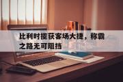 开云体育入口-比利时揽获客场大捷，称霸之路无可阻挡的简单介绍