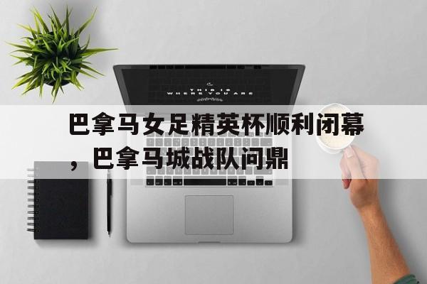 关于巴拿马女足精英杯顺利闭幕，巴拿马城战队问鼎的信息