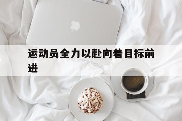 运动员全力以赴向着目标前进 运动员全力以赴向着目标前进